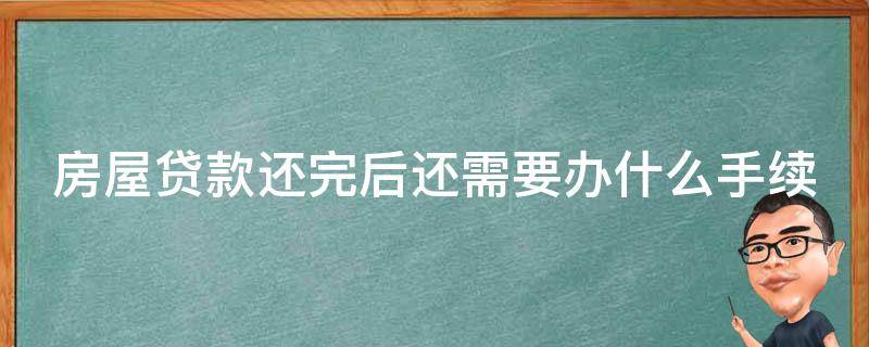 房屋贷款还完后还需要办什么手续（房屋贷款还完后还需要办什么手续本人去不了怎么办）