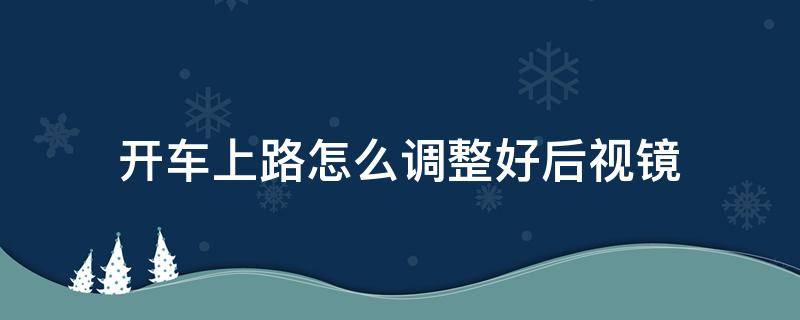 开车上路怎么调整好后视镜（正常在路上开车后视镜应该怎么调）