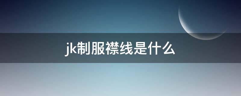 jk制服襟线是什么（jk制服线条）