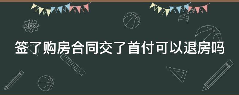 签了购房合同交了首付可以退房吗（买房签了合同交了首付款能不能退）