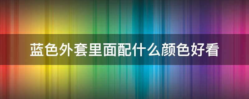 蓝色外套里面配什么颜色好看（蓝色外套里边配什么颜色好看）