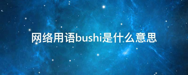 网络用语bushi是什么意思 网络用语(bushi