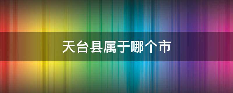 天台县属于哪个市（安徽天台县属于哪个市）