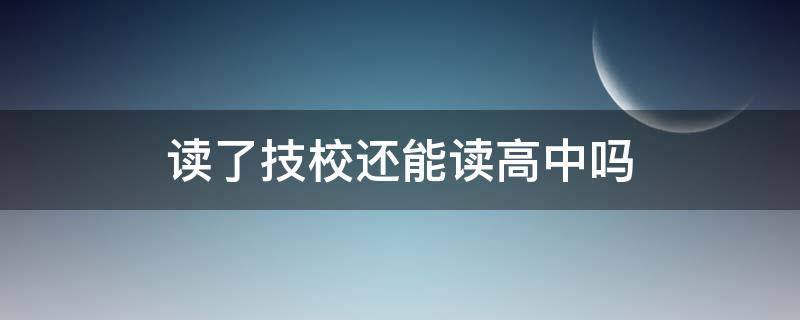 读了技校还能读高中吗（高中可以去读技校吗）