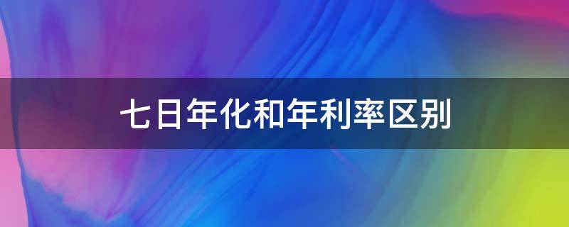 七日年化和年利率区别（七日年化利率跟年化利率有什么区别）