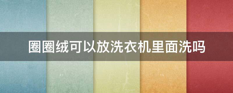 圈圈绒可以放洗衣机里面洗吗 洗衣机的皮圈怎么清洗