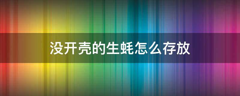 没开壳的生蚝怎么存放 未开壳生蚝怎么保鲜和储存