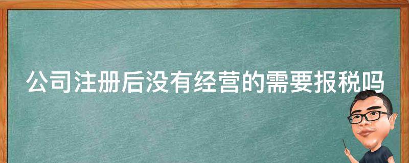 公司注册后没有经营的需要报税吗 公司注册后没有经营的需要报税吗怎么处理