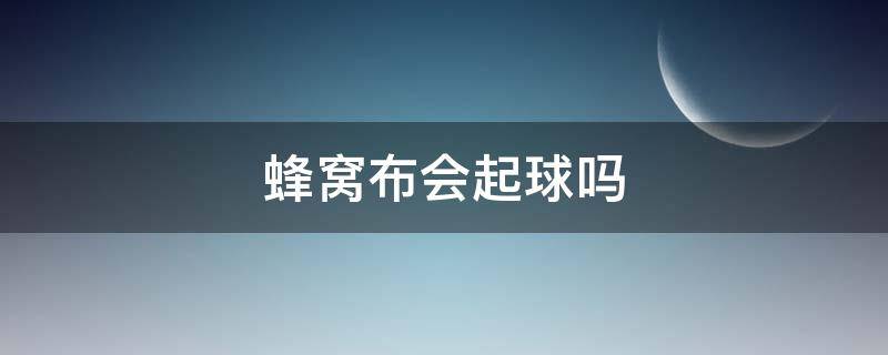 蜂窝布会起球吗（棉毛圈布会起球吗）