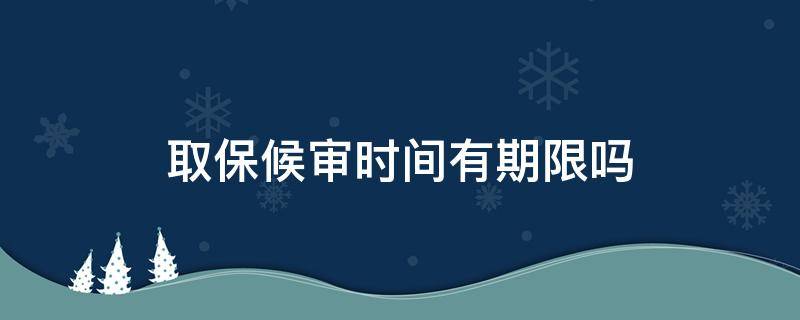 取保候审时间有期限吗 取保候审的时间规定多久