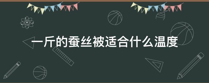 一斤的蚕丝被适合什么温度 1000克蚕丝被适合的温度