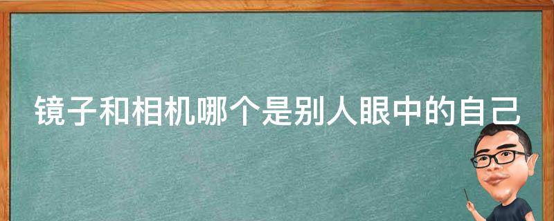 镜子和相机哪个是别人眼中的自己（镜子和相机哪个是别人眼中的自己知乎）