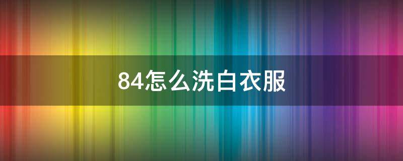 84怎么洗白衣服 84怎么洗白衣服干净