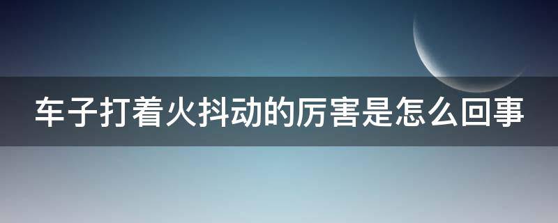 车子打着火抖动的厉害是怎么回事（车辆打火抖动什么原因引起）