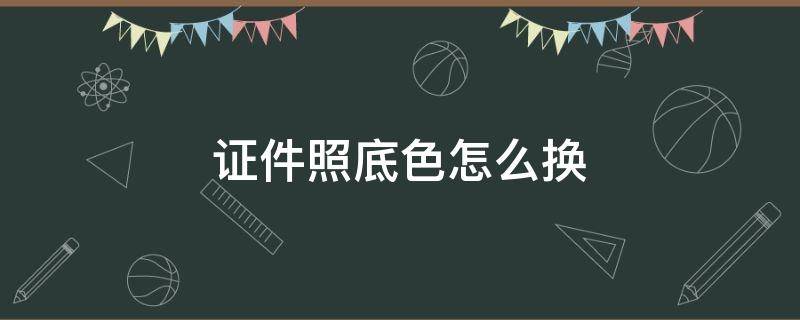 证件照底色怎么换 换证件照底色