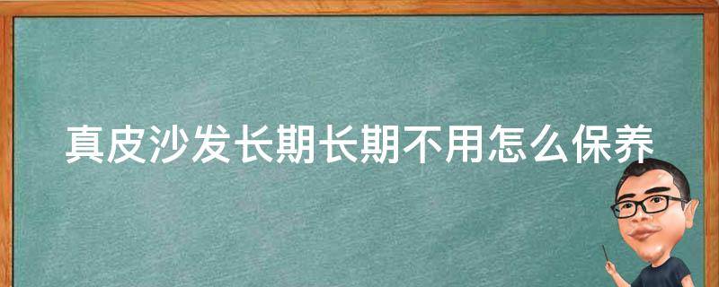 真皮沙发长期长期不用怎么保养 真皮沙发长期不用会坏吗