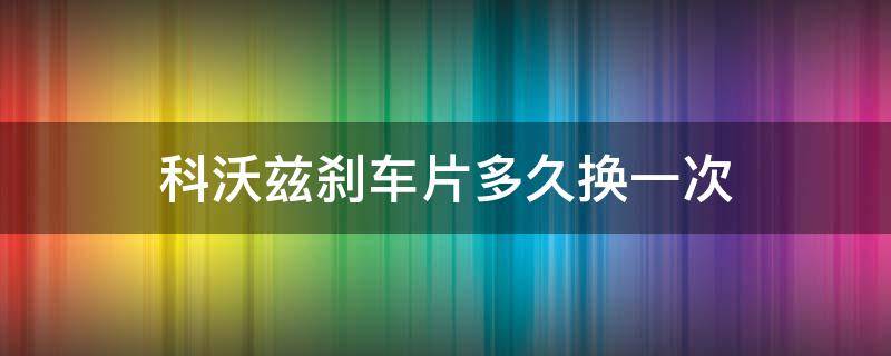 科沃兹刹车片多久换一次 科沃兹刹车片多久更换