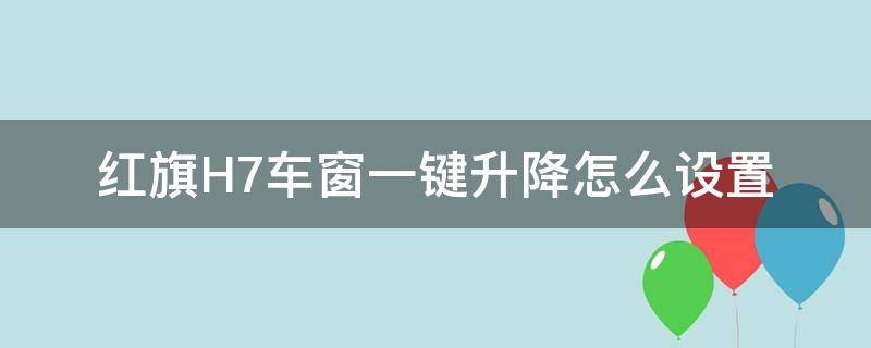 红旗H7车窗一键升降怎么设置 红旗h7一键升窗匹配