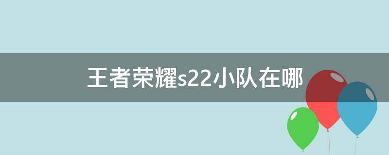 王者荣耀s22小队在哪 王者荣耀的小队在哪里s24