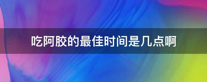 吃阿胶的最佳时间是几点啊 阿胶几时吃最好(一天内