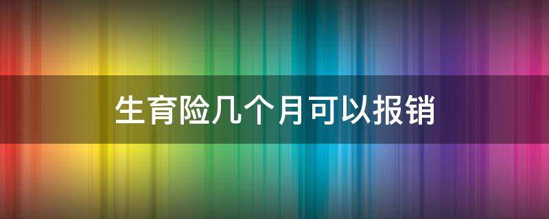 生育险几个月可以报销（生育保险几个月可以报销）