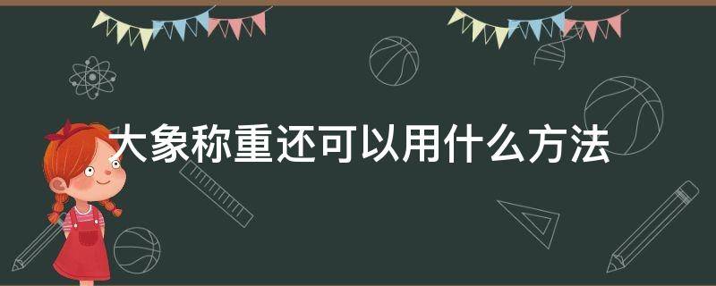 大象称重还可以用什么方法 如何给大象称重