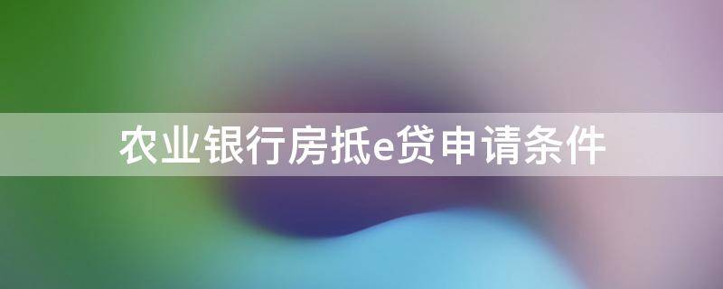 农业银行房抵e贷申请条件 中国农业银行房抵e贷