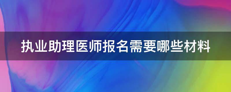 执业助理医师报名需要哪些材料（执业助理医师报考执业医师准备材料）