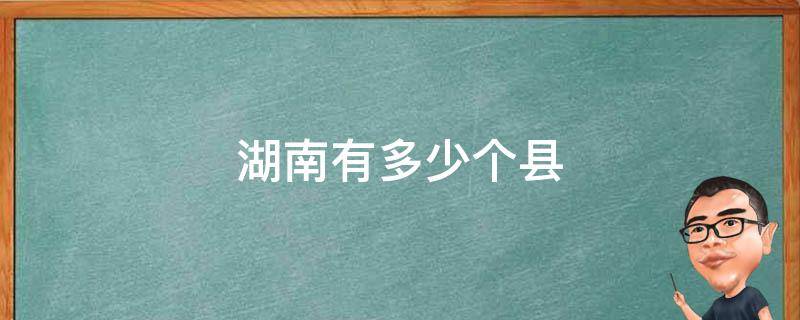 湖南有多少个县（湖南有多少个县市区名单）