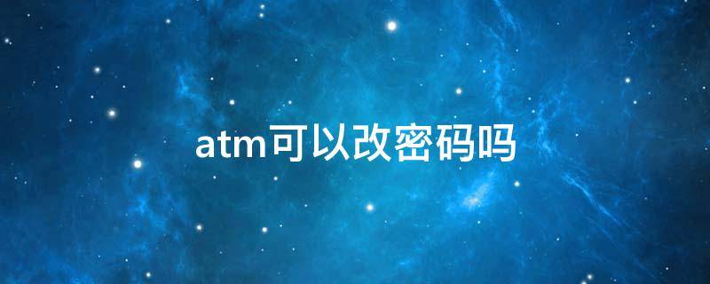 atm可以改密码吗（atm可以改密码吗?）