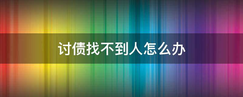 讨债找不到人怎么办 无法找到债务人怎样讨债