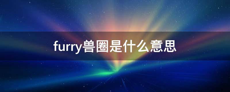 furry兽圈是什么意思 兽圈和furry的区别