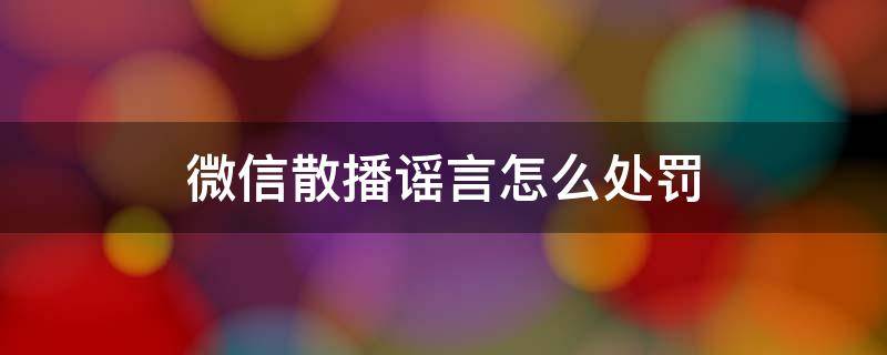 微信散播谣言怎么处罚 在微信散发谣言