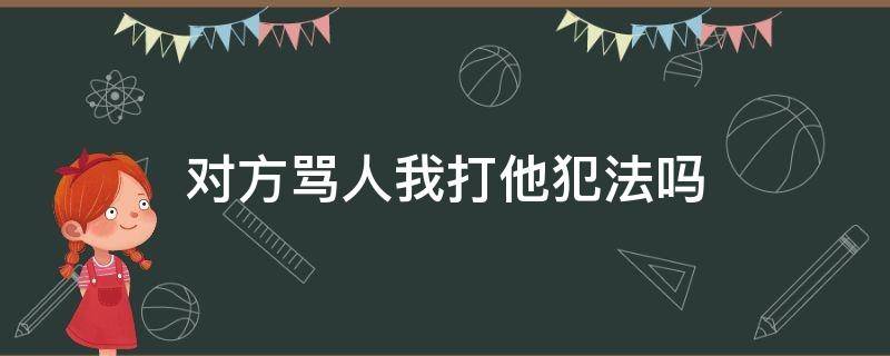 对方骂人我打他犯法吗 他骂人我打他犯法吗