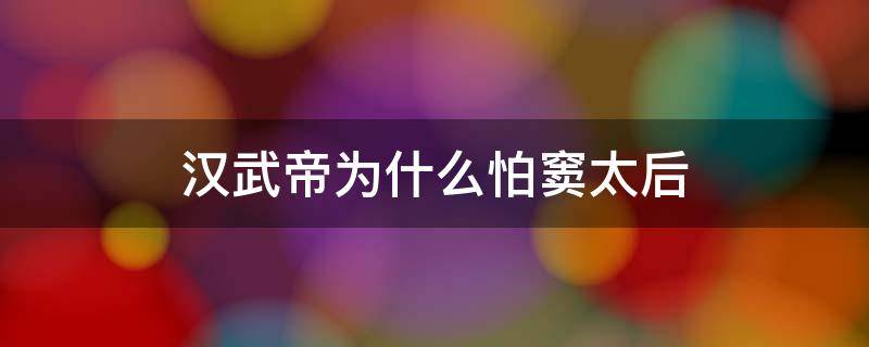 汉武帝为什么怕窦太后（汉武帝为什么怕窦太后不怕王太后）