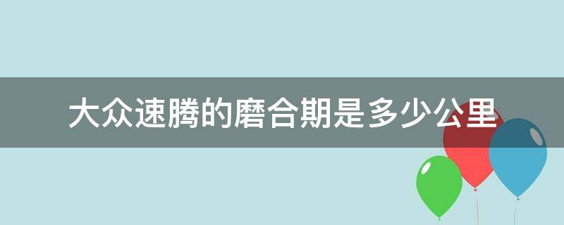 大众速腾的磨合期是多少公里（速腾的磨合期是多久）