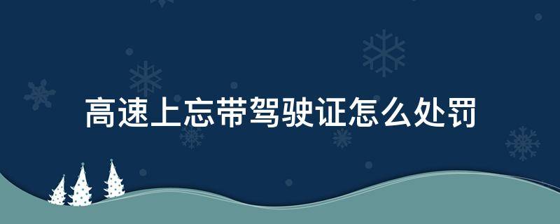 高速上忘带驾驶证怎么处罚（忘带驾照上高速怎么处罚）