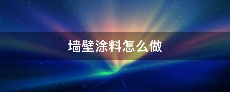 墙壁涂料怎么做 内墙涂料怎么做?