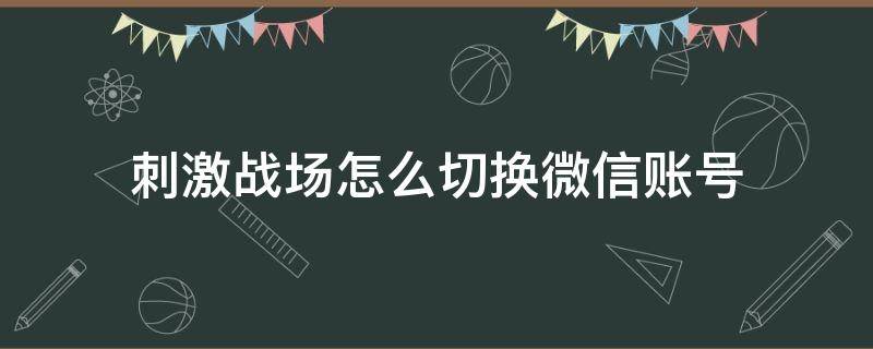 刺激战场怎么切换微信账号 刺激战场怎么更换微信号登录