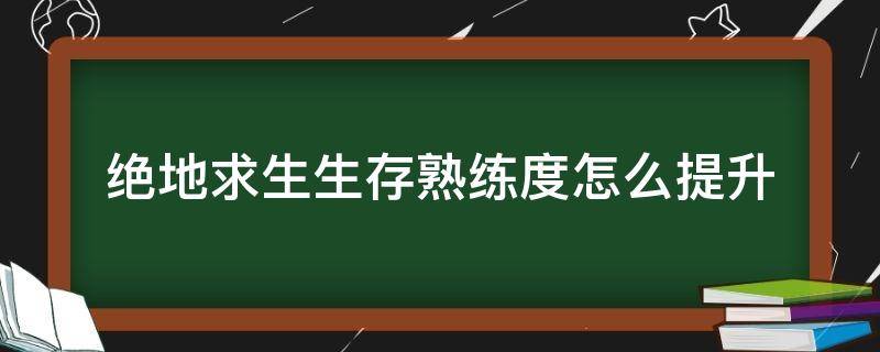 绝地求生生存熟练度怎么提升（绝地求生如何提升生存熟练度）