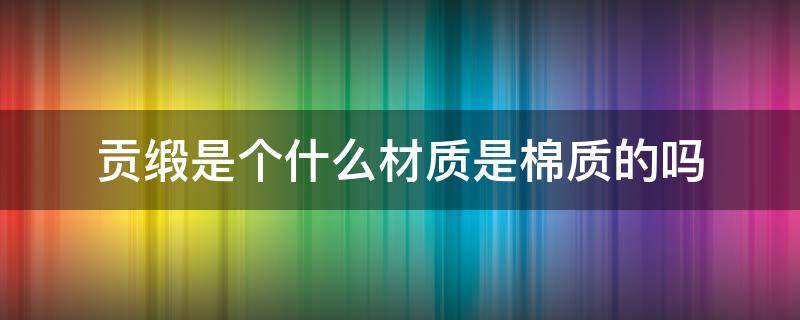 贡缎是个什么材质是棉质的吗 棉贡缎是什么面料