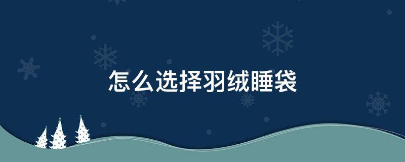 怎么选择羽绒睡袋 睡袋买羽绒的好还是棉的好