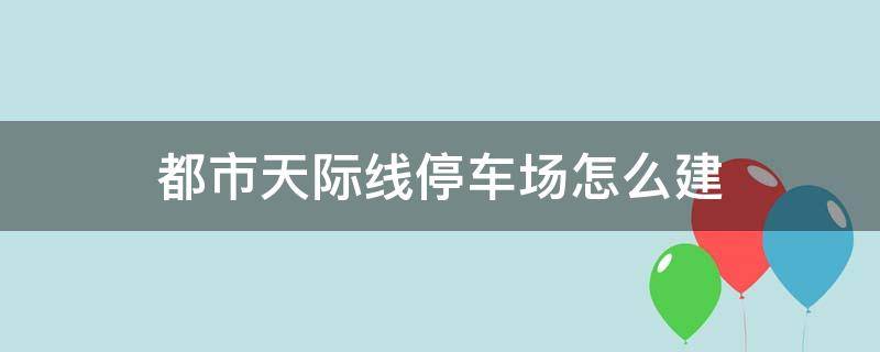 都市天际线停车场怎么建 都市天际线如何建停车场