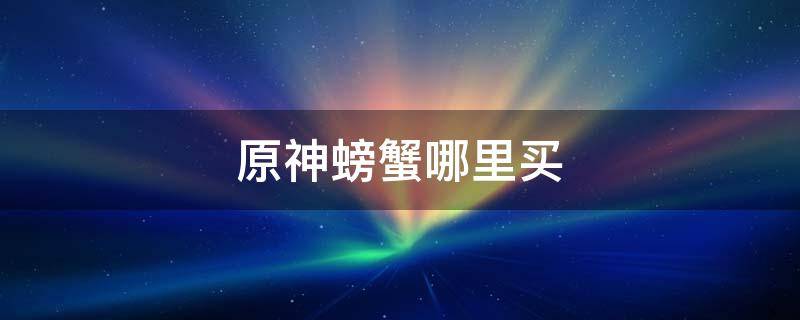 原神螃蟹哪里买 原神螃蟹哪里买2021