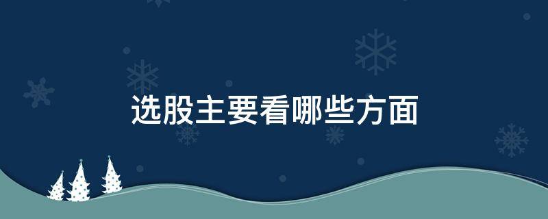 选股主要看哪些方面（选股最主要的是看什么方面）