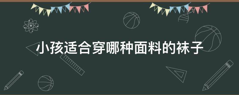 小孩适合穿哪种面料的袜子 儿童袜子什么材质的好