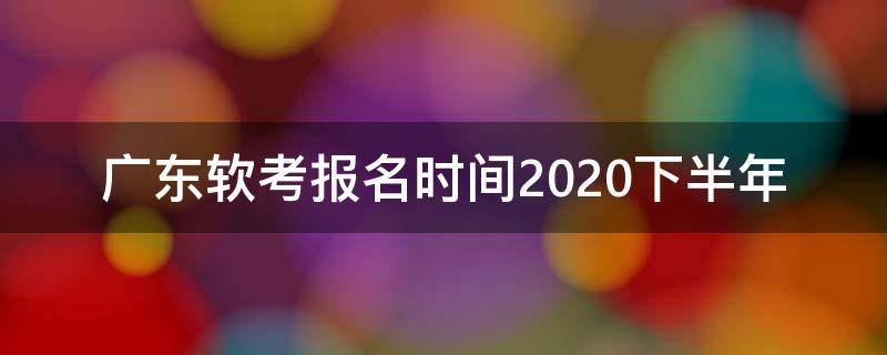广东软考报名时间2020下半年（广东软考报名时间2020上半年）