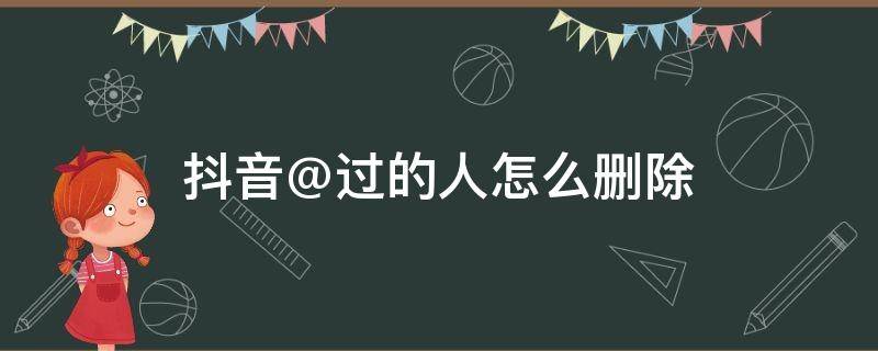 抖音@过的人怎么删除 抖音里面@过的人怎么删除