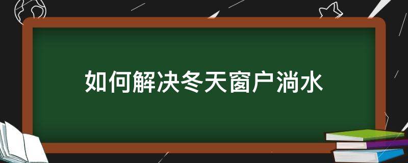 如何解决冬天窗户淌水（窗台冬天淌水怎么办）