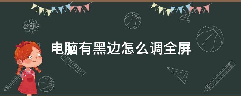 电脑有黑边怎么调全屏 台式电脑黑边怎么调全屏